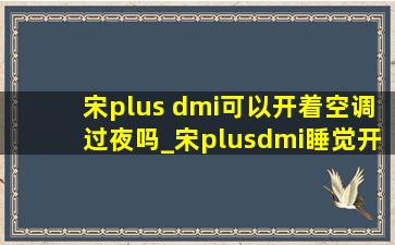 宋plus dmi可以开着空调过夜吗_宋plusdmi睡觉开空调可以不开窗吗